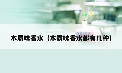 木质味香水（木质味香水都有几种）