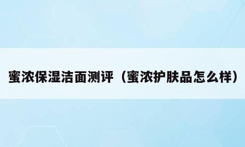 蜜浓保湿洁面测评（蜜浓护肤品怎么样）