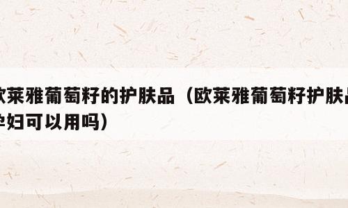 欧莱雅葡萄籽的护肤品（欧莱雅葡萄籽护肤品孕妇可以用吗）