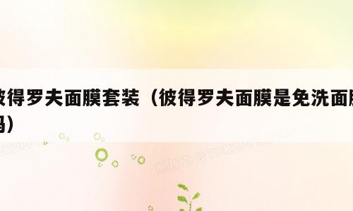 彼得罗夫面膜套装（彼得罗夫面膜是免洗面膜吗）
