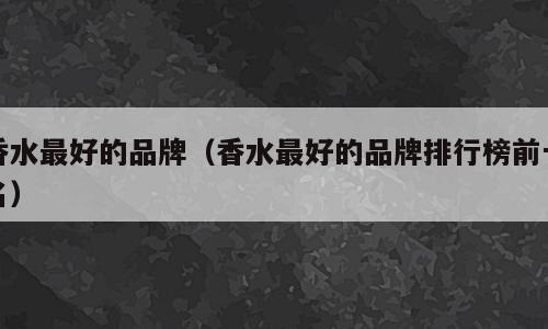 香水最好的品牌（香水最好的品牌排行榜前十名）