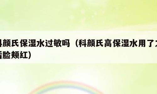 科颜氏保湿水过敏吗（科颜氏高保湿水用了之后脸颊红）
