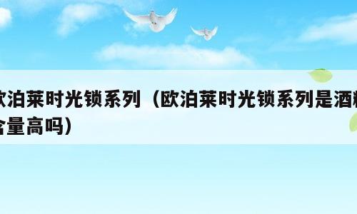 欧泊莱时光锁系列（欧泊莱时光锁系列是酒精含量高吗）