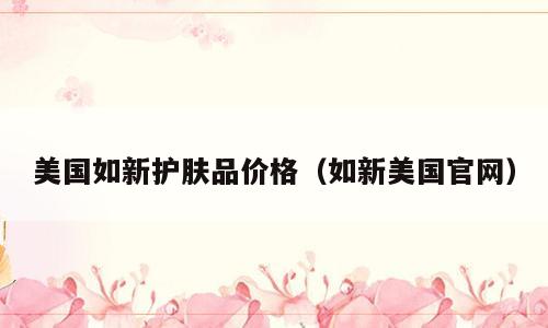 美国如新护肤品价格（如新美国官网）