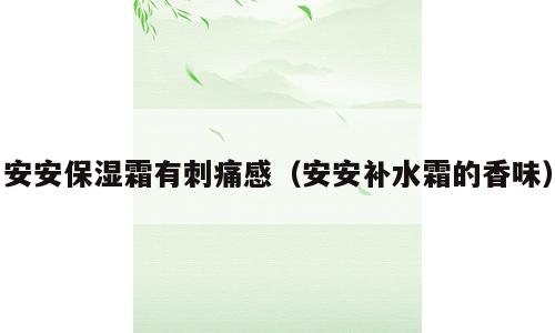 安安保湿霜有刺痛感（安安补水霜的香味）