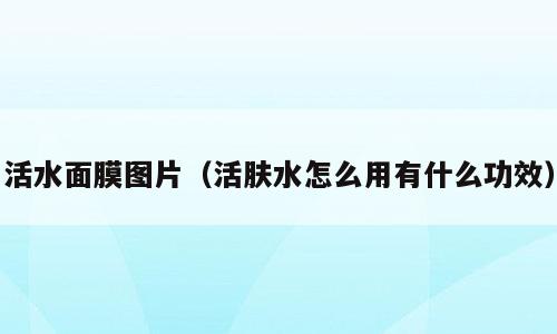 活水面膜图片（活肤水怎么用有什么功效）