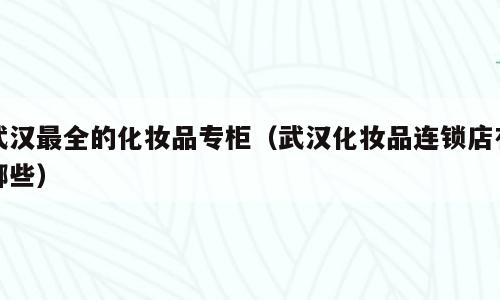 武汉最全的化妆品专柜（武汉化妆品连锁店有哪些）