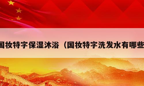 国妆特字保湿沐浴（国妆特字洗发水有哪些）