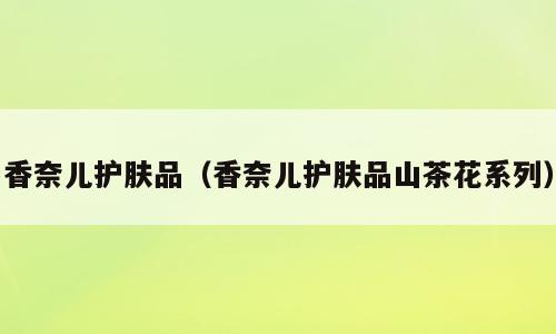 香奈儿护肤品（香奈儿护肤品山茶花系列）