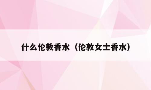 什么伦敦香水（伦敦女士香水）
