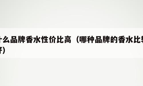 什么品牌香水性价比高（哪种品牌的香水比较好）