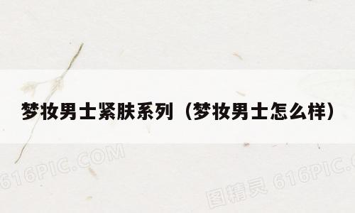梦妆男士紧肤系列（梦妆男士怎么样）