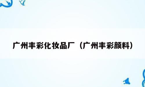 广州丰彩化妆品厂（广州丰彩颜料）