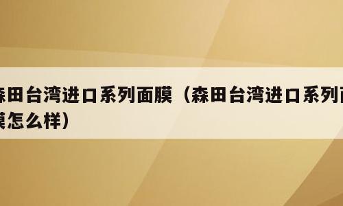 森田台湾进口系列面膜（森田台湾进口系列面膜怎么样）