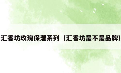 汇香坊玫瑰保湿系列（汇香坊是不是品牌）