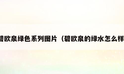 碧欧泉绿色系列图片（碧欧泉的绿水怎么样）