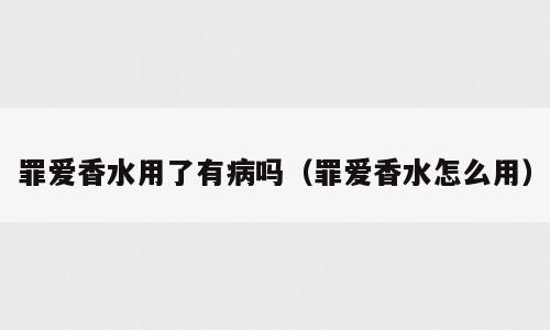 罪爱香水用了有病吗（罪爱香水怎么用）