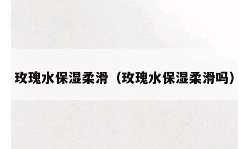 玫瑰水保湿柔滑（玫瑰水保湿柔滑吗）