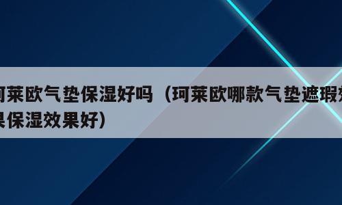 珂莱欧气垫保湿好吗（珂莱欧哪款气垫遮瑕效果保湿效果好）