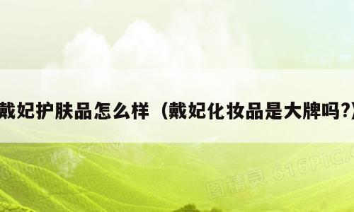 戴妃护肤品怎么样（戴妃化妆品是大牌吗?）