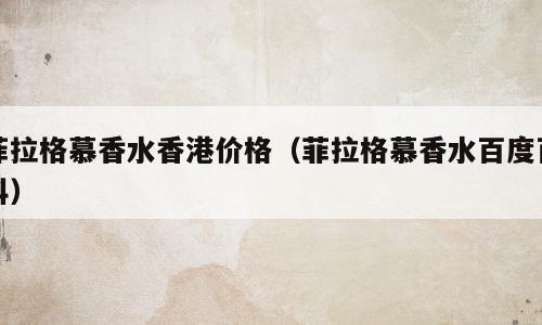 菲拉格慕香水香港价格（菲拉格慕香水百度百科）