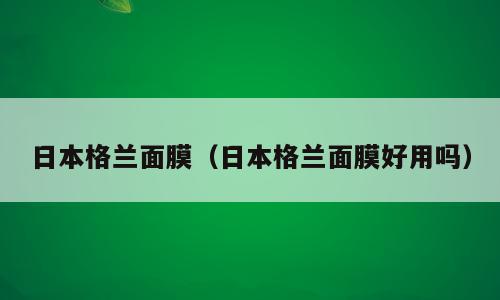 日本格兰面膜（日本格兰面膜好用吗）