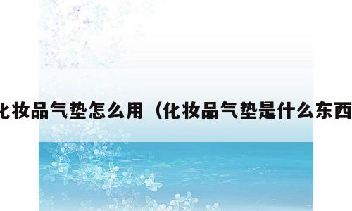 化妆品气垫怎么用（化妆品气垫是什么东西）