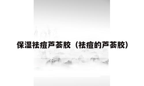 保湿祛痘芦荟胶（祛痘的芦荟胶）