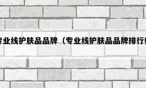 专业线护肤品品牌（专业线护肤品品牌排行榜）