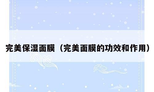 完美保湿面膜（完美面膜的功效和作用）