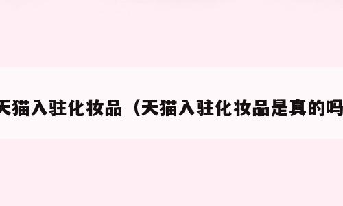 天猫入驻化妆品（天猫入驻化妆品是真的吗）
