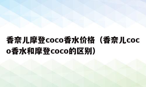 香奈儿摩登coco香水价格（香奈儿coco香水和摩登coco的区别）