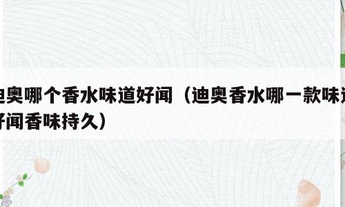 迪奥哪个香水味道好闻（迪奥香水哪一款味道好闻香味持久）