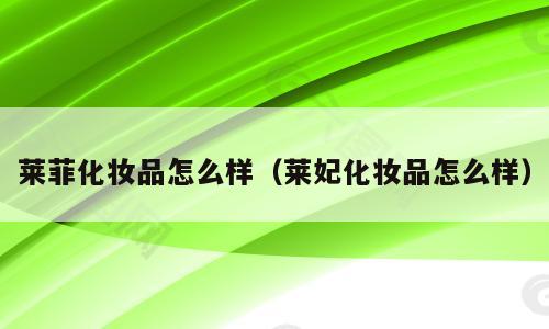 莱菲化妆品怎么样（莱妃化妆品怎么样）