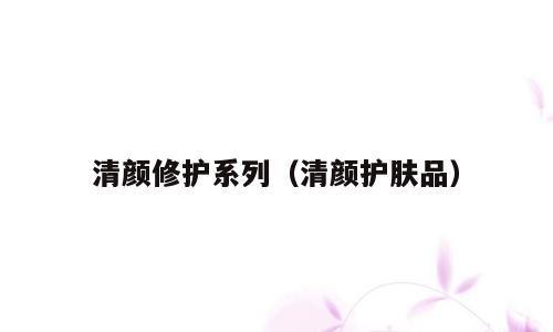 清颜修护系列（清颜护肤品）