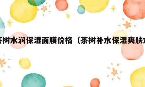 茶树水润保湿面膜价格（茶树补水保湿爽肤水）
