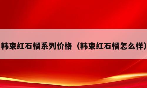 韩束红石榴系列价格（韩束红石榴怎么样）
