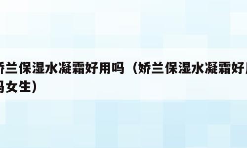 娇兰保湿水凝霜好用吗（娇兰保湿水凝霜好用吗女生）