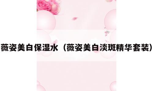 薇姿美白保湿水（薇姿美白淡斑精华套装）