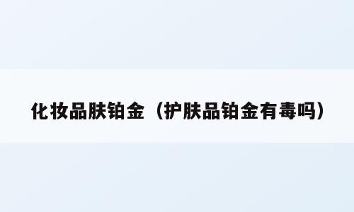 化妆品肤铂金（护肤品铂金有毒吗）