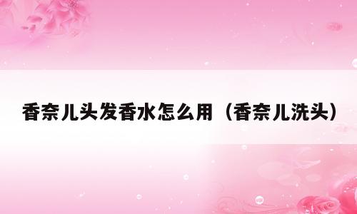 香奈儿头发香水怎么用（香奈儿洗头）