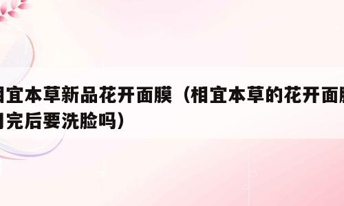 相宜本草新品花开面膜（相宜本草的花开面膜用完后要洗脸吗）