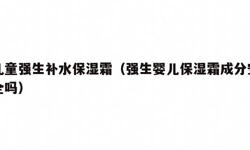 儿童强生补水保湿霜（强生婴儿保湿霜成分安全吗）