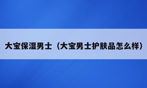 大宝保湿男士（大宝男士护肤品怎么样）