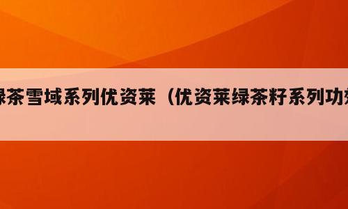绿茶雪域系列优资莱（优资莱绿茶籽系列功效）