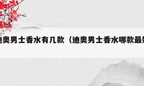 迪奥男士香水有几款（迪奥男士香水哪款最好）