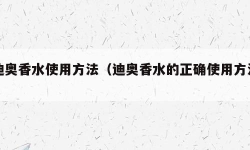 迪奥香水使用方法（迪奥香水的正确使用方法）
