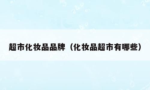 超市化妆品品牌（化妆品超市有哪些）