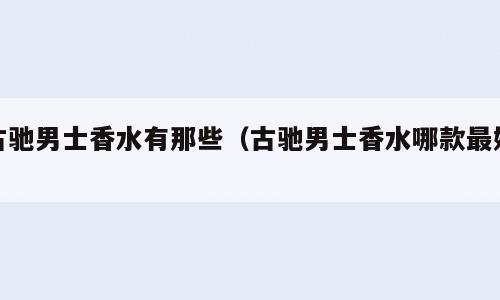 古驰男士香水有那些（古驰男士香水哪款最好）