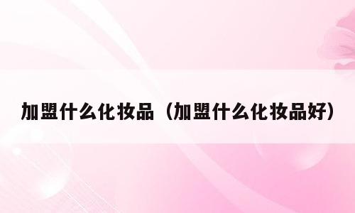 加盟什么化妆品（加盟什么化妆品好）